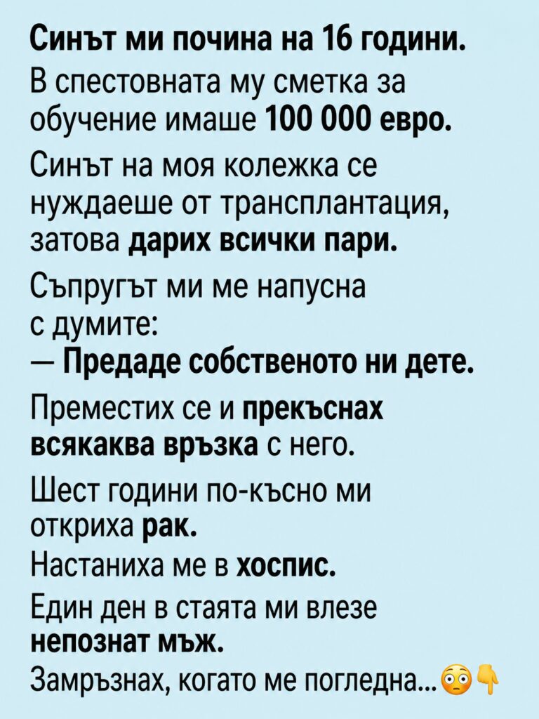 Синът ми почина на 16 години. В спестовната му сметка за обучение имаше 100 000 евро. Синът на моя колежка се нуждаеше от трансплантация, затова дарих всички пари. Съпругът ми ме напусна с думите: Синът ми почина на 16 години. В спестовната му сметка за обучение имаше 100 000 евро. Синът на моя колежка се нуждаеше от трансплантация, затова дарих всички пари. Съпругът ми ме напусна с думите: