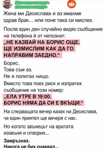 Казвам се Борис. На четиридесет и шест години съм и допреди няколко седмици щях да се закълна пред всеки човек, че познавам жена си по-добре, отколкото познавам самия себе си. Казвам се Борис. На четиридесет и шест години съм и допреди няколко седмици щях да се закълна пред всеки човек, че познавам жена си по-добре, отколкото познавам самия себе си.
