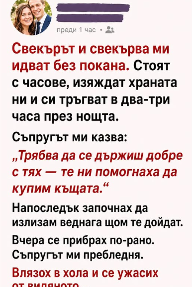 Свекърът и свекърва ми идват без покана. Седят с часове, изяждат храната ни и си тръгват към два–три през нощта. Свекърът и свекърва ми идват без покана. Седят с часове, изяждат храната ни и си тръгват към два–три през нощта.